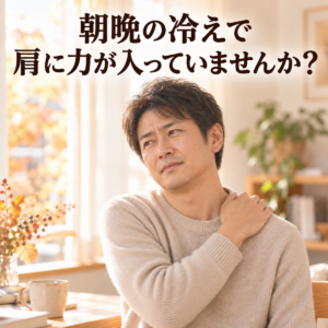 朝晩の冷えで肩に力が入っていませんか?